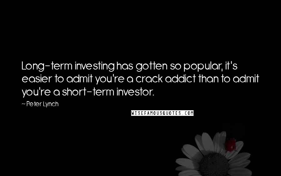 Peter Lynch Quotes: Long-term investing has gotten so popular, it's easier to admit you're a crack addict than to admit you're a short-term investor.