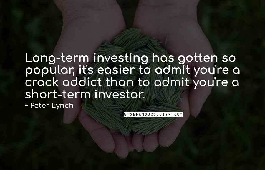 Peter Lynch Quotes: Long-term investing has gotten so popular, it's easier to admit you're a crack addict than to admit you're a short-term investor.