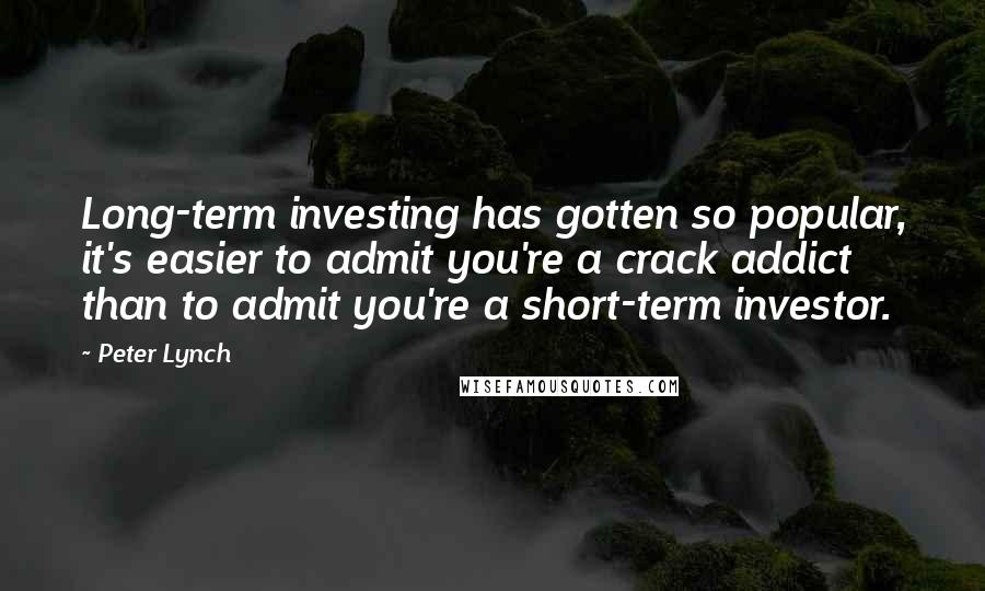 Peter Lynch Quotes: Long-term investing has gotten so popular, it's easier to admit you're a crack addict than to admit you're a short-term investor.