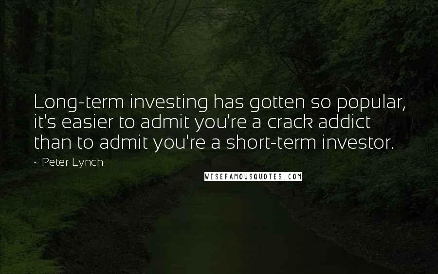 Peter Lynch Quotes: Long-term investing has gotten so popular, it's easier to admit you're a crack addict than to admit you're a short-term investor.