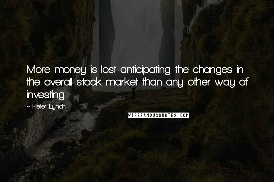 Peter Lynch Quotes: More money is lost anticipating the changes in the overall stock market than any other way of investing.