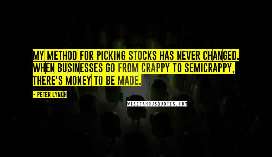 Peter Lynch Quotes: My method for picking stocks has never changed. When businesses go from crappy to semicrappy, there's money to be made.