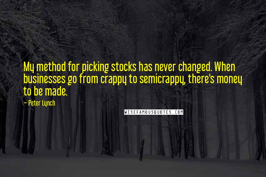 Peter Lynch Quotes: My method for picking stocks has never changed. When businesses go from crappy to semicrappy, there's money to be made.