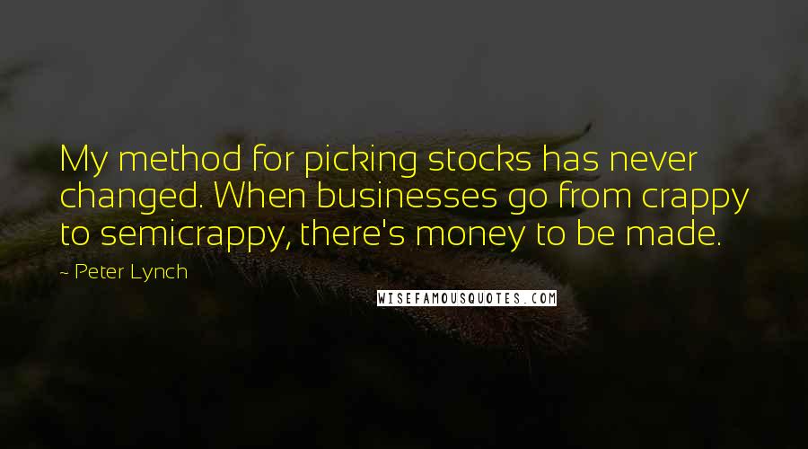 Peter Lynch Quotes: My method for picking stocks has never changed. When businesses go from crappy to semicrappy, there's money to be made.