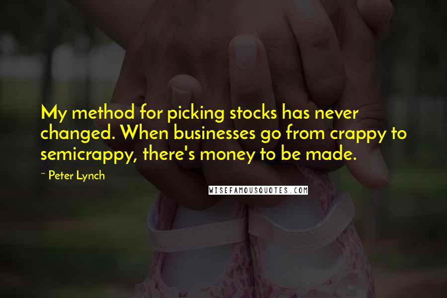 Peter Lynch Quotes: My method for picking stocks has never changed. When businesses go from crappy to semicrappy, there's money to be made.