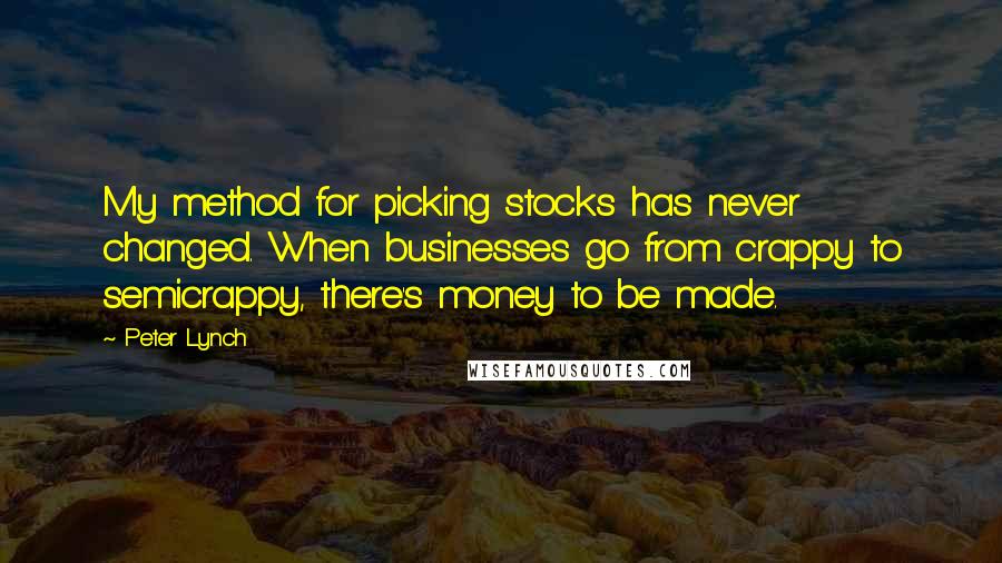 Peter Lynch Quotes: My method for picking stocks has never changed. When businesses go from crappy to semicrappy, there's money to be made.