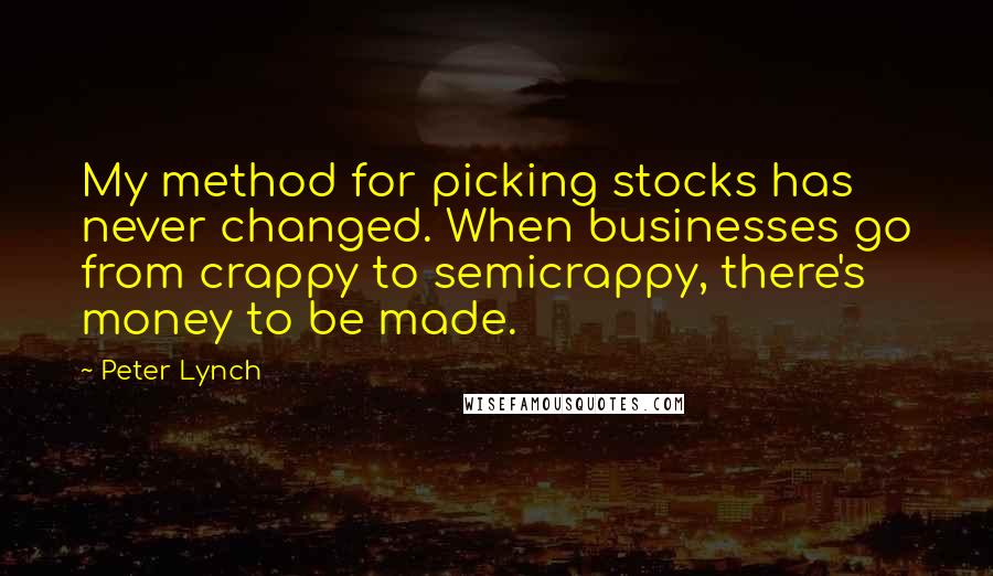 Peter Lynch Quotes: My method for picking stocks has never changed. When businesses go from crappy to semicrappy, there's money to be made.