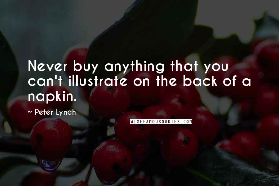 Peter Lynch Quotes: Never buy anything that you can't illustrate on the back of a napkin.