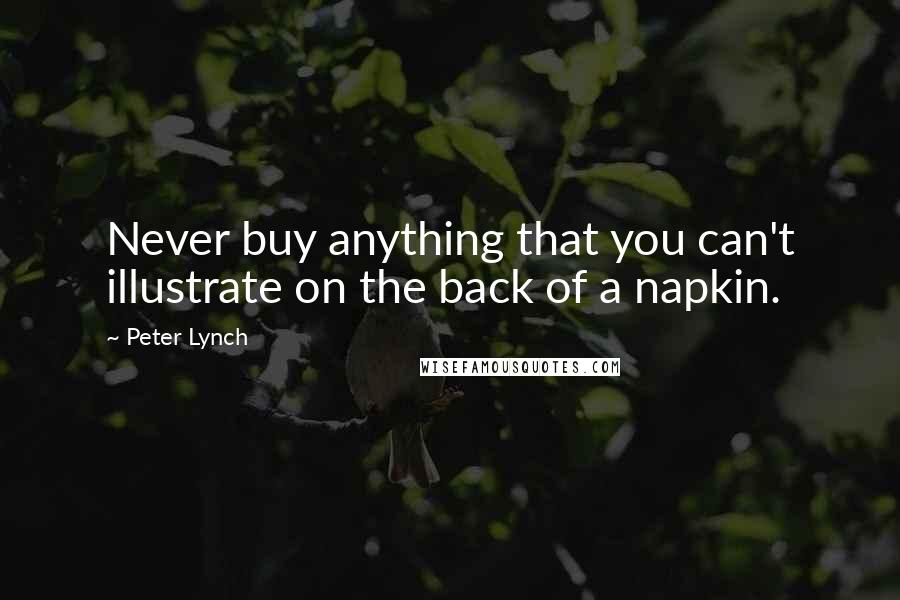 Peter Lynch Quotes: Never buy anything that you can't illustrate on the back of a napkin.
