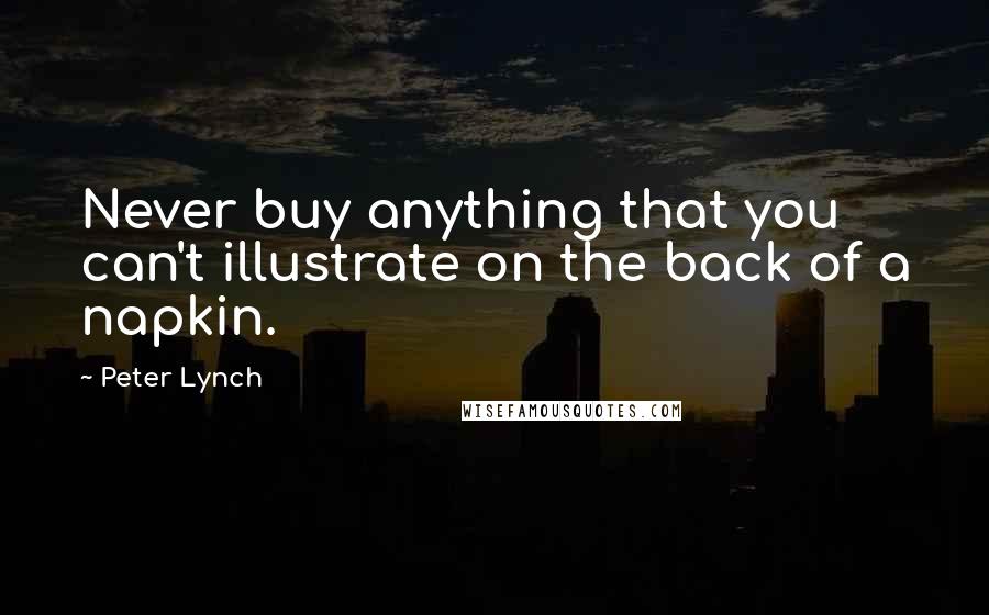 Peter Lynch Quotes: Never buy anything that you can't illustrate on the back of a napkin.