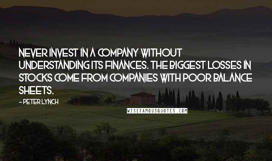 Peter Lynch Quotes: Never invest in a company without understanding its finances. The biggest losses in stocks come from companies with poor balance sheets.