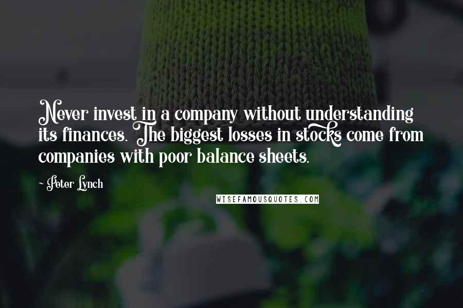 Peter Lynch Quotes: Never invest in a company without understanding its finances. The biggest losses in stocks come from companies with poor balance sheets.