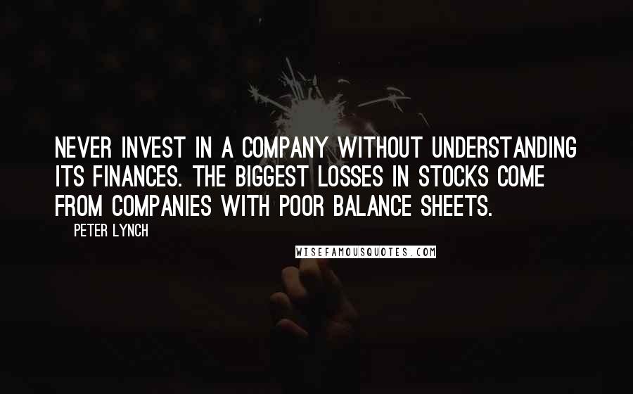 Peter Lynch Quotes: Never invest in a company without understanding its finances. The biggest losses in stocks come from companies with poor balance sheets.