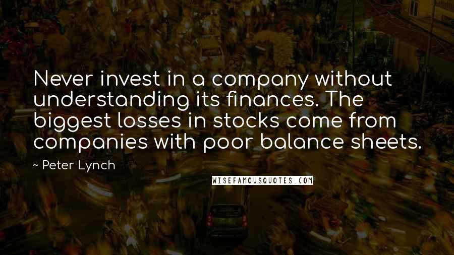 Peter Lynch Quotes: Never invest in a company without understanding its finances. The biggest losses in stocks come from companies with poor balance sheets.