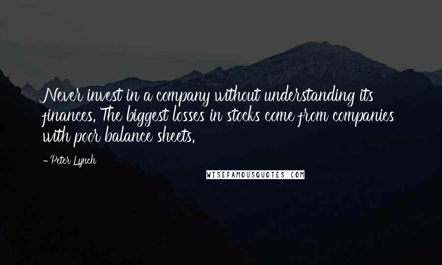 Peter Lynch Quotes: Never invest in a company without understanding its finances. The biggest losses in stocks come from companies with poor balance sheets.
