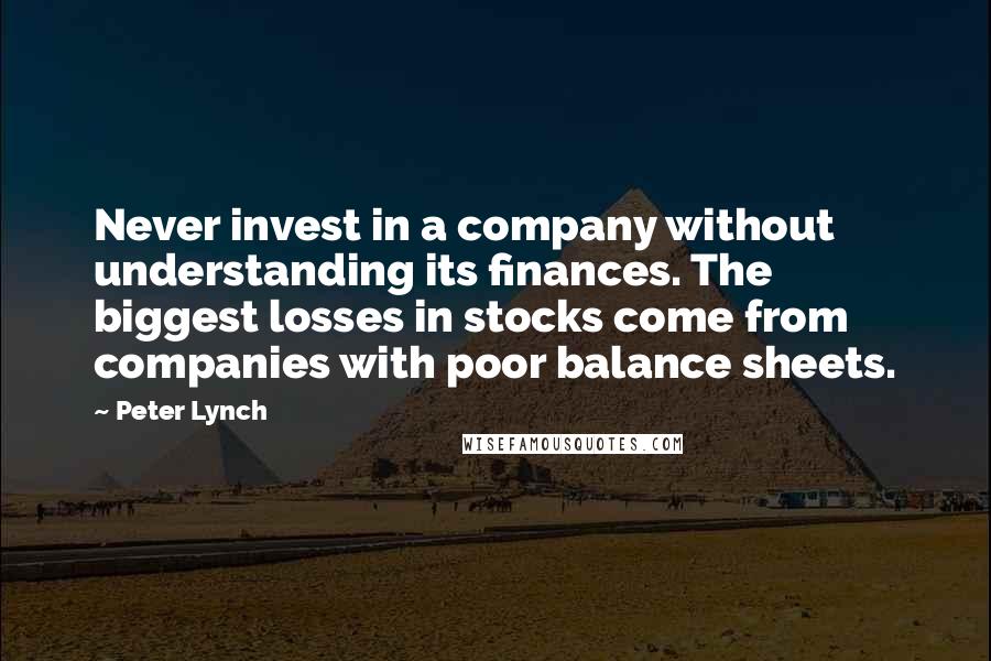 Peter Lynch Quotes: Never invest in a company without understanding its finances. The biggest losses in stocks come from companies with poor balance sheets.