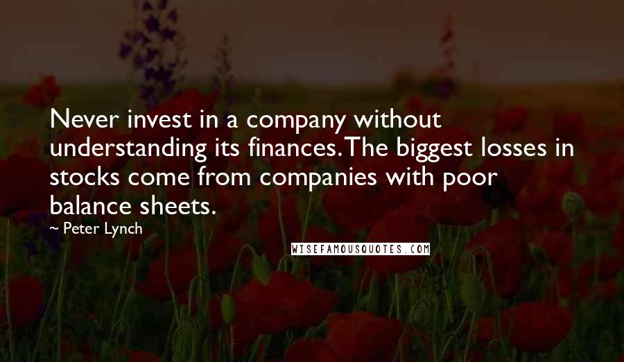 Peter Lynch Quotes: Never invest in a company without understanding its finances. The biggest losses in stocks come from companies with poor balance sheets.