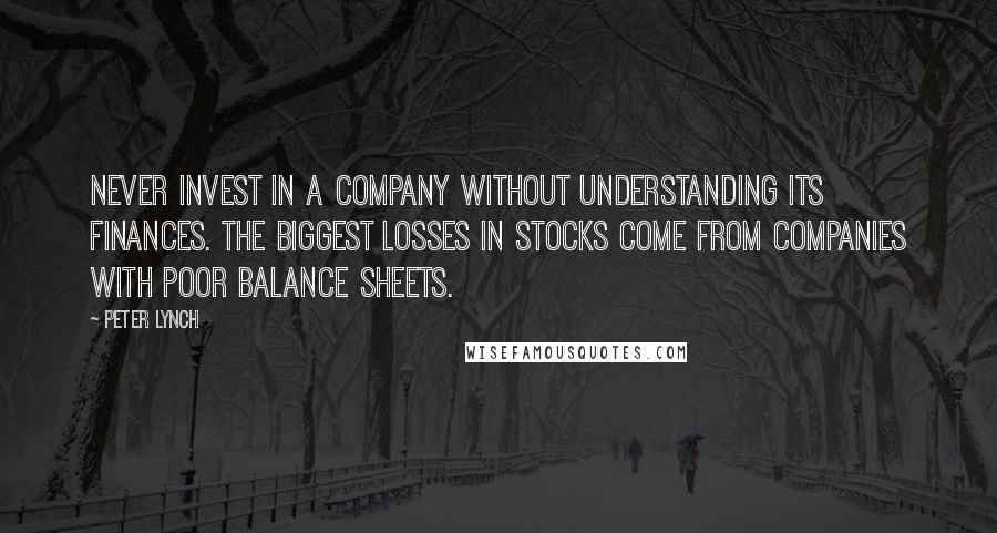 Peter Lynch Quotes: Never invest in a company without understanding its finances. The biggest losses in stocks come from companies with poor balance sheets.