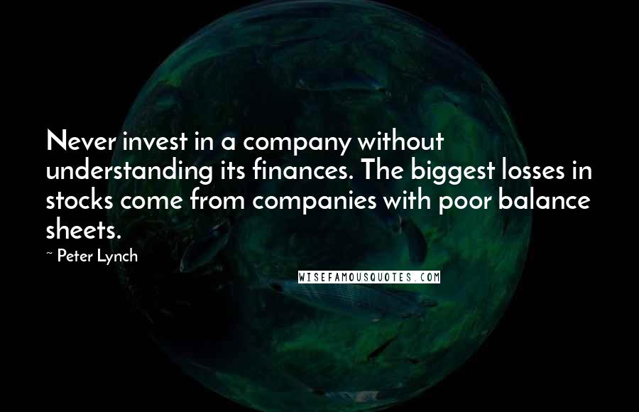 Peter Lynch Quotes: Never invest in a company without understanding its finances. The biggest losses in stocks come from companies with poor balance sheets.