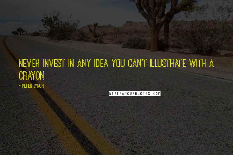 Peter Lynch Quotes: Never invest in any idea you can't illustrate with a crayon