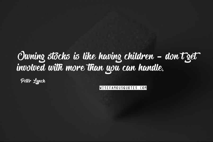 Peter Lynch Quotes: Owning stocks is like having children - don't get involved with more than you can handle.