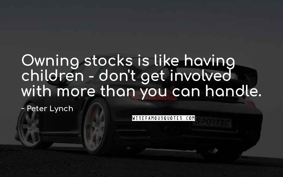 Peter Lynch Quotes: Owning stocks is like having children - don't get involved with more than you can handle.