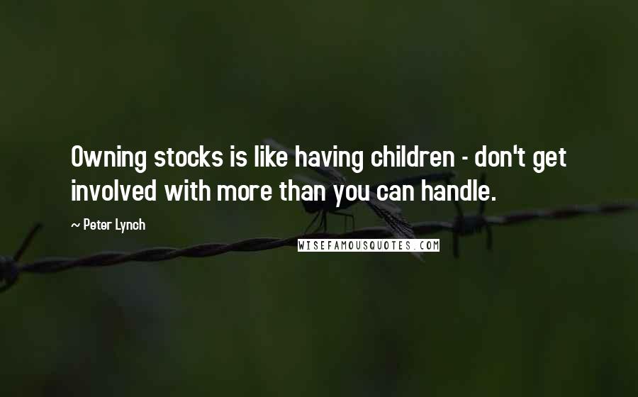 Peter Lynch Quotes: Owning stocks is like having children - don't get involved with more than you can handle.