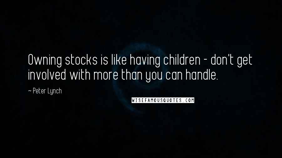 Peter Lynch Quotes: Owning stocks is like having children - don't get involved with more than you can handle.