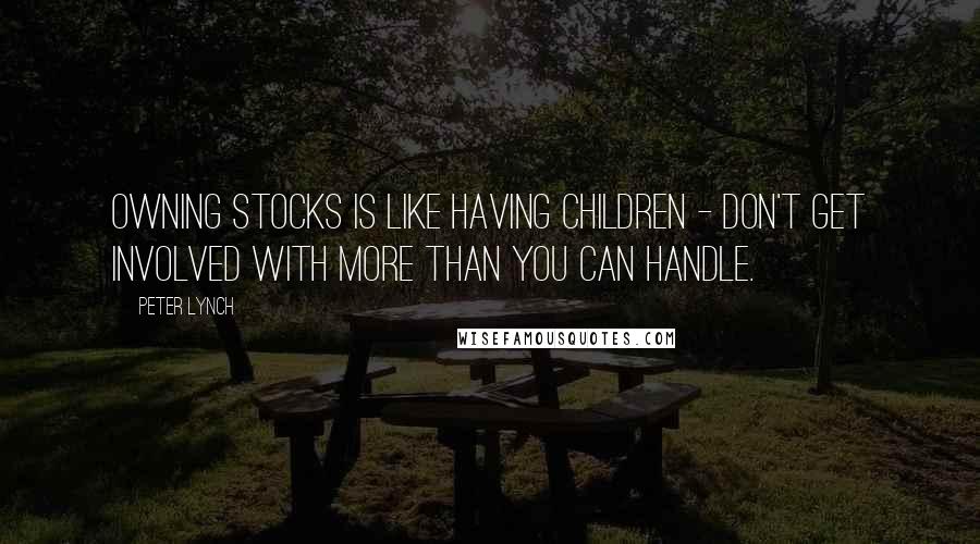 Peter Lynch Quotes: Owning stocks is like having children - don't get involved with more than you can handle.