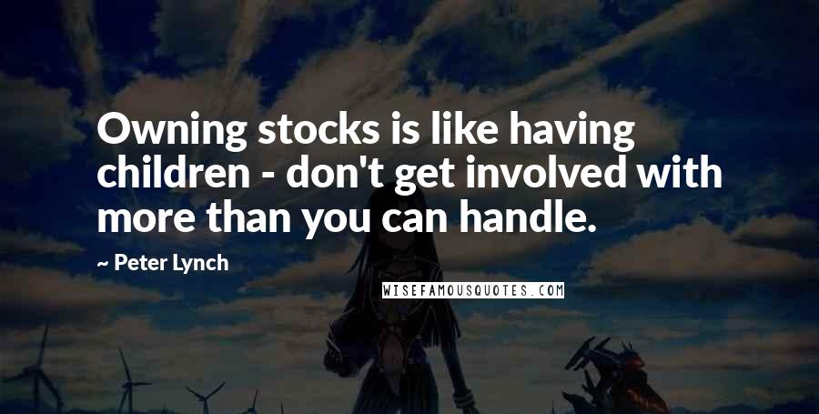 Peter Lynch Quotes: Owning stocks is like having children - don't get involved with more than you can handle.