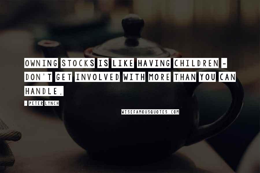 Peter Lynch Quotes: Owning stocks is like having children - don't get involved with more than you can handle.