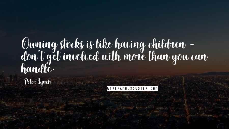 Peter Lynch Quotes: Owning stocks is like having children - don't get involved with more than you can handle.