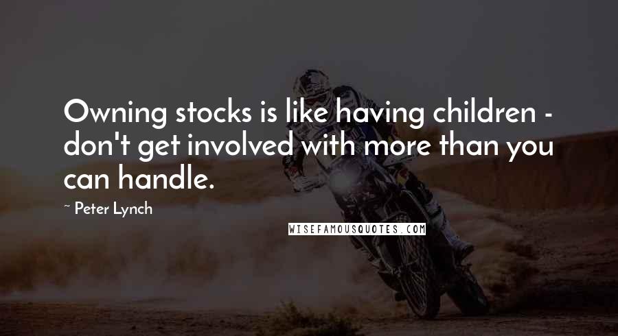 Peter Lynch Quotes: Owning stocks is like having children - don't get involved with more than you can handle.