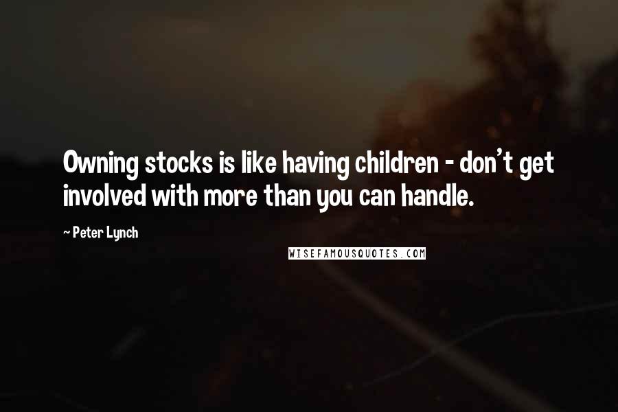 Peter Lynch Quotes: Owning stocks is like having children - don't get involved with more than you can handle.