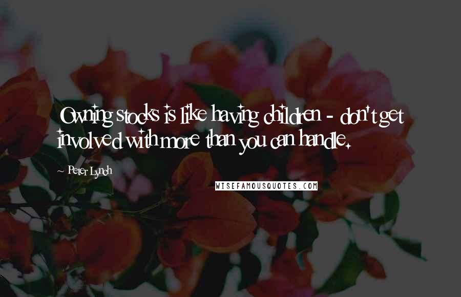 Peter Lynch Quotes: Owning stocks is like having children - don't get involved with more than you can handle.