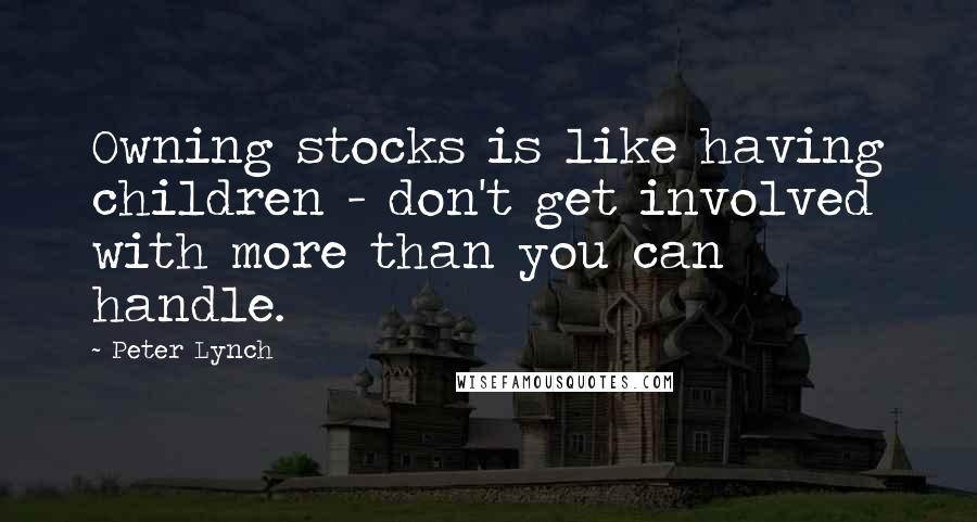 Peter Lynch Quotes: Owning stocks is like having children - don't get involved with more than you can handle.