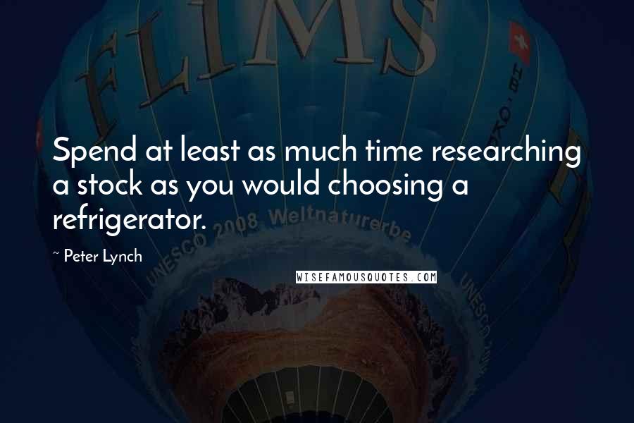 Peter Lynch Quotes: Spend at least as much time researching a stock as you would choosing a refrigerator.