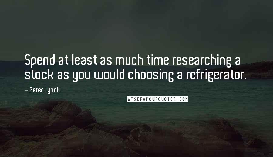 Peter Lynch Quotes: Spend at least as much time researching a stock as you would choosing a refrigerator.