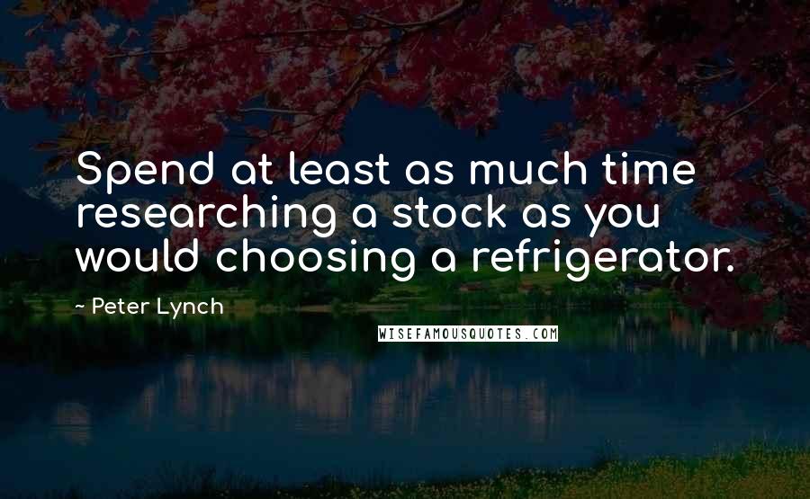 Peter Lynch Quotes: Spend at least as much time researching a stock as you would choosing a refrigerator.