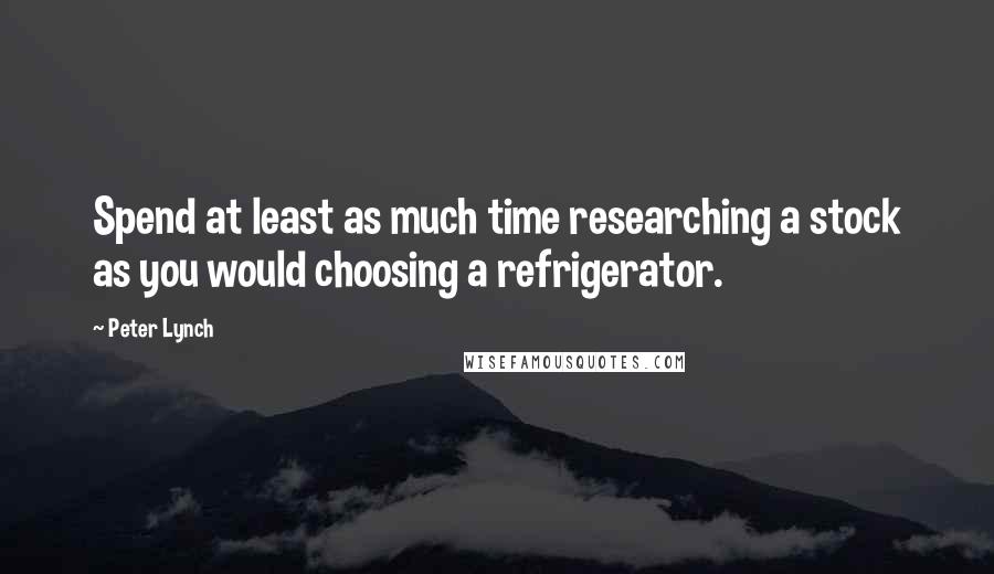 Peter Lynch Quotes: Spend at least as much time researching a stock as you would choosing a refrigerator.