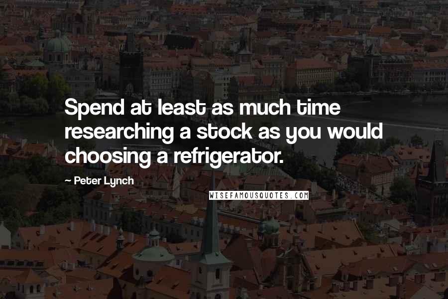 Peter Lynch Quotes: Spend at least as much time researching a stock as you would choosing a refrigerator.