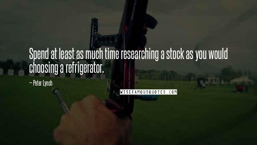 Peter Lynch Quotes: Spend at least as much time researching a stock as you would choosing a refrigerator.