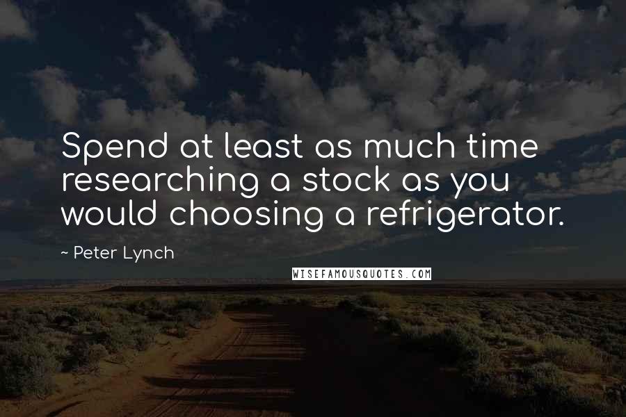 Peter Lynch Quotes: Spend at least as much time researching a stock as you would choosing a refrigerator.
