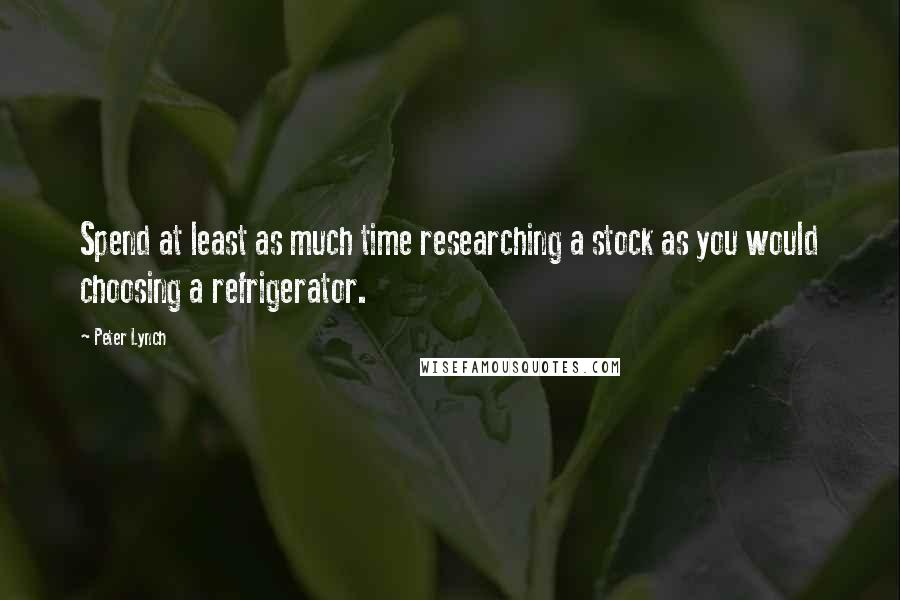 Peter Lynch Quotes: Spend at least as much time researching a stock as you would choosing a refrigerator.