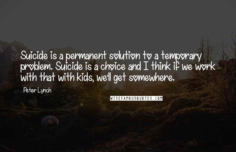 Peter Lynch Quotes: Suicide is a permanent solution to a temporary problem. Suicide is a choice and I think if we work with that with kids, we'll get somewhere.