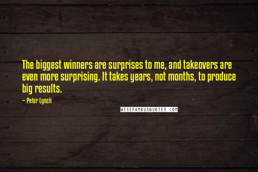 Peter Lynch Quotes: The biggest winners are surprises to me, and takeovers are even more surprising. It takes years, not months, to produce big results.