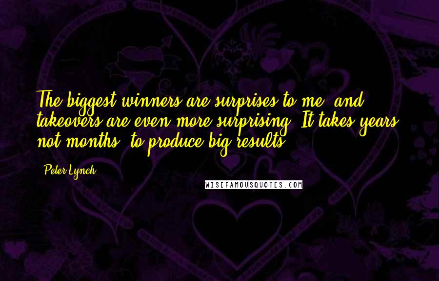 Peter Lynch Quotes: The biggest winners are surprises to me, and takeovers are even more surprising. It takes years, not months, to produce big results.