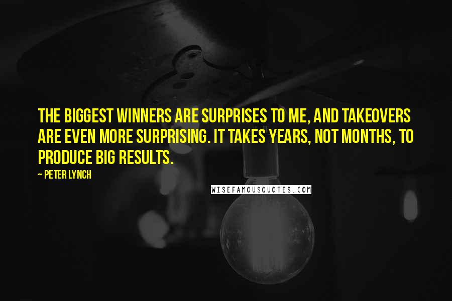 Peter Lynch Quotes: The biggest winners are surprises to me, and takeovers are even more surprising. It takes years, not months, to produce big results.