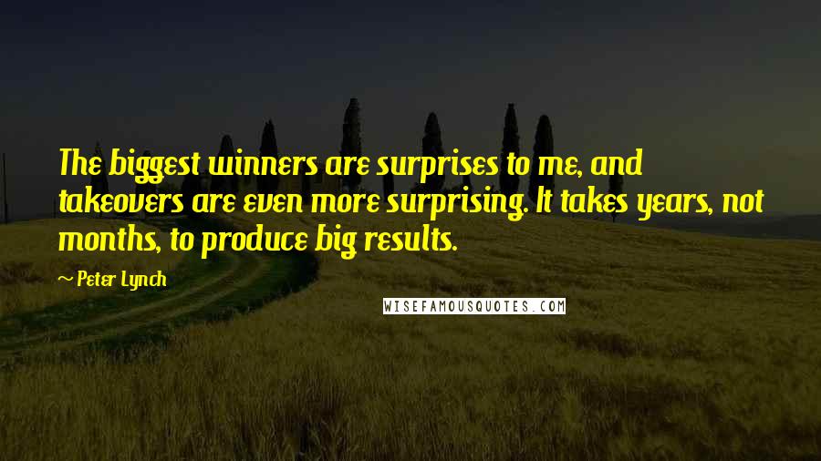 Peter Lynch Quotes: The biggest winners are surprises to me, and takeovers are even more surprising. It takes years, not months, to produce big results.