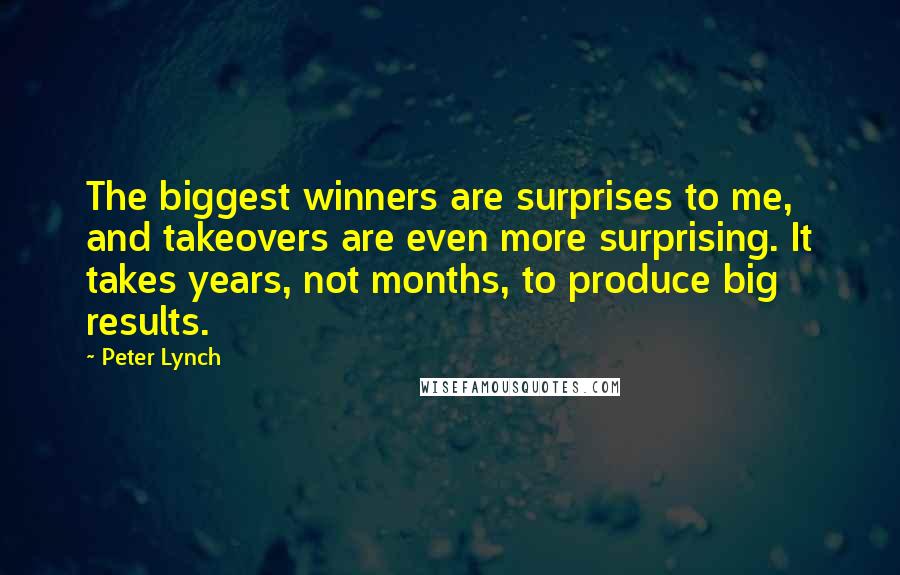 Peter Lynch Quotes: The biggest winners are surprises to me, and takeovers are even more surprising. It takes years, not months, to produce big results.